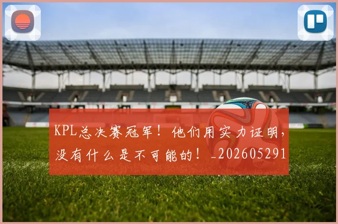 KPL总决赛冠军！他们用实力证明，没有什么是不可能的！_20260529145906_20260702043918