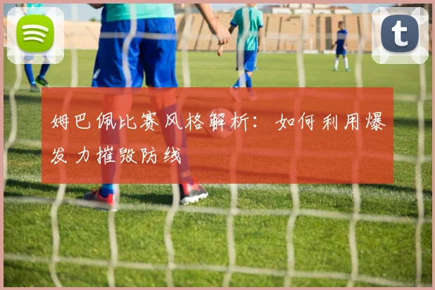 姆巴佩比赛风格解析:如何利用爆发力摧毁防线