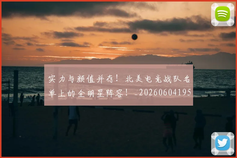 实力与颜值并存!北美电竞战队名单上的全明星阵容!_20260604195759_20260707144502