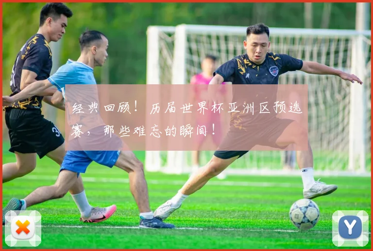 经典回顾!历届世界杯亚洲区预选赛,那些难忘的瞬间!