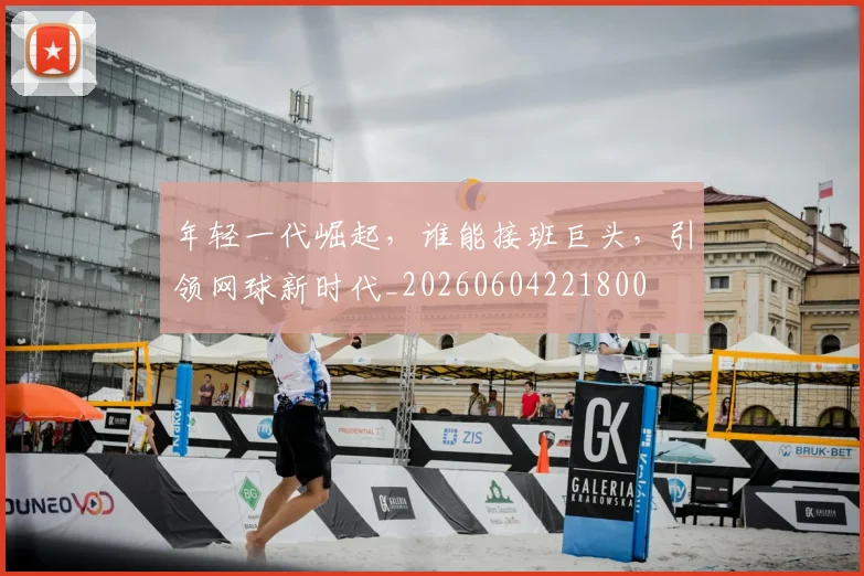 年轻一代崛起，谁能接班巨头，引领网球新时代_20260604221800