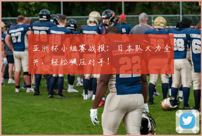 亚洲杯小组赛战报:日本队火力全开,轻松碾压对手!
