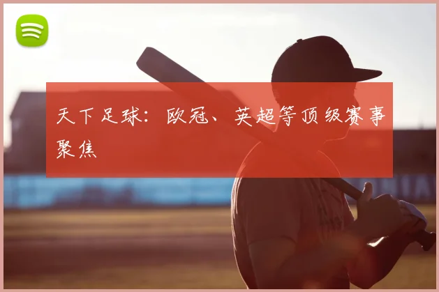 天下足球：欧冠、英超等顶级赛事聚焦