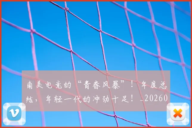 南美电竞的“青春风暴”!年度总结,年轻一代的冲劲十足!_20260602212657_20260704174521
