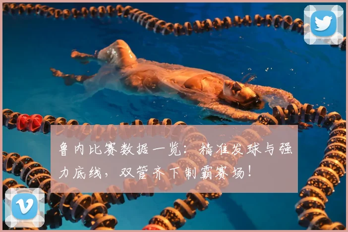 鲁内比赛数据一览:精准发球与强力底线,双管齐下制霸赛场!