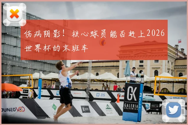 伤病阴影！核心球员能否赶上2026世界杯的末班车