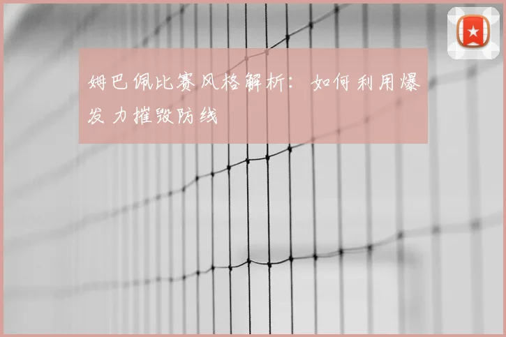 姆巴佩比赛风格解析：如何利用爆发力摧毁防线