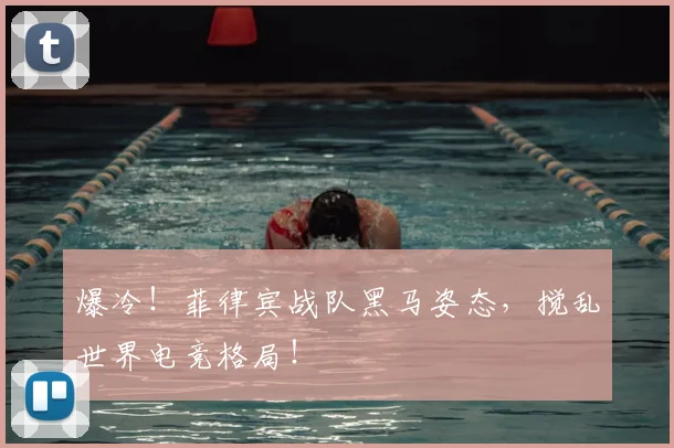 爆冷！菲律宾战队黑马姿态，搅乱世界电竞格局！