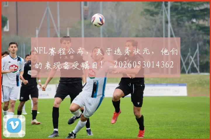 NFL赛程公布,关于选秀状元,他们的表现备受瞩目!_20260530143627_20260703202542