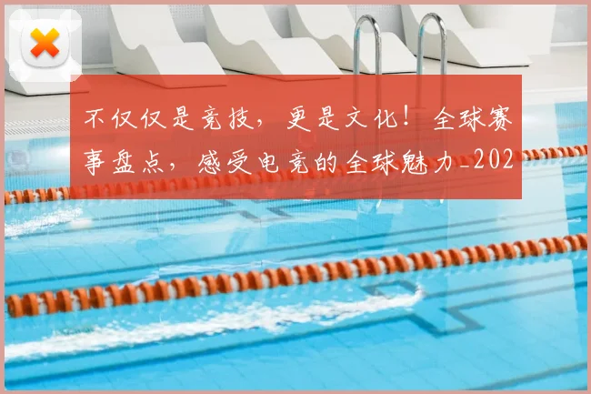 不仅仅是竞技,更是文化!全球赛事盘点,感受电竞的全球魅力_20260702174348