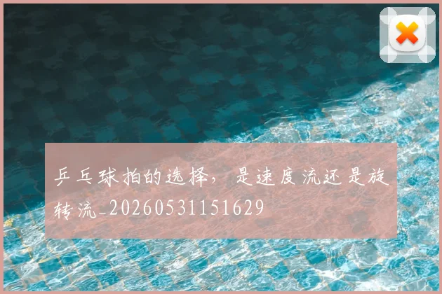 乒乓球拍的选择，是速度流还是旋转流_20260531151629