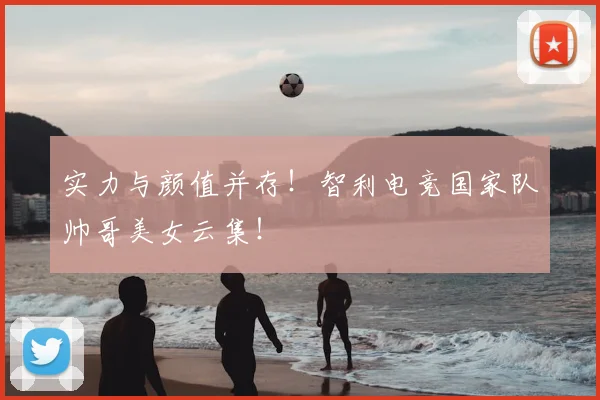 实力与颜值并存！智利电竞国家队帅哥美女云集！