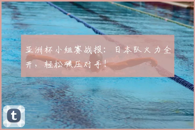 亚洲杯小组赛战报：日本队火力全开，轻松碾压对手！