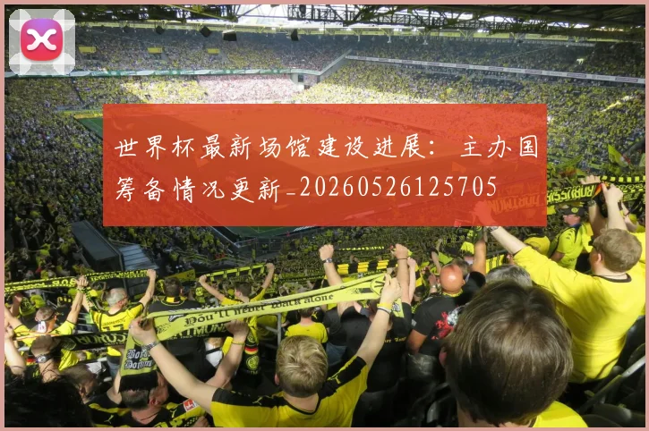 世界杯最新场馆建设进展：主办国筹备情况更新_20260526125705