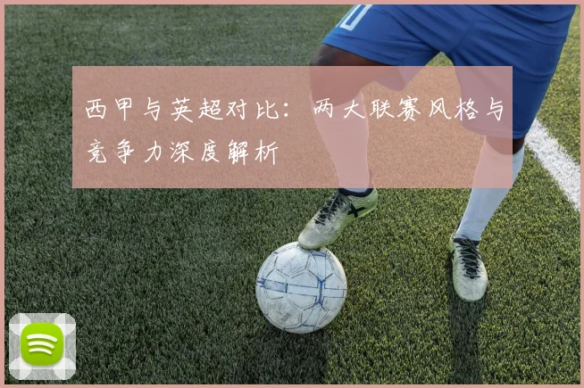 西甲与英超对比:两大联赛风格与竞争力深度解析