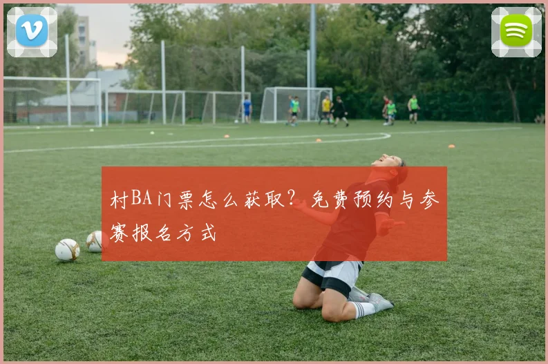 村BA门票怎么获取？免费预约与参赛报名方式