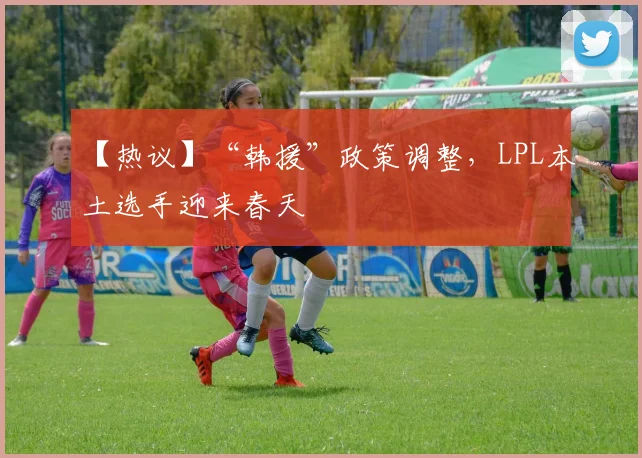 【热议】“韩援”政策调整，LPL本土选手迎来春天