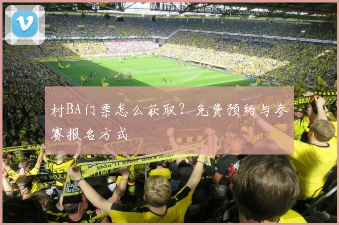 村BA门票怎么获取?免费预约与参赛报名方式