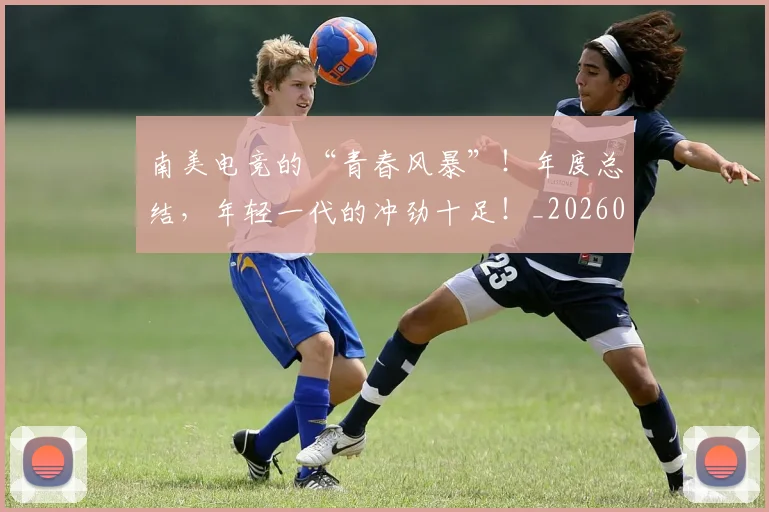 南美电竞的“青春风暴”！年度总结，年轻一代的冲劲十足！_20260602212657_20260704174521