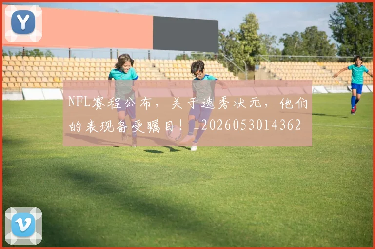 NFL赛程公布，关于选秀状元，他们的表现备受瞩目！_20260530143627_20260703202542