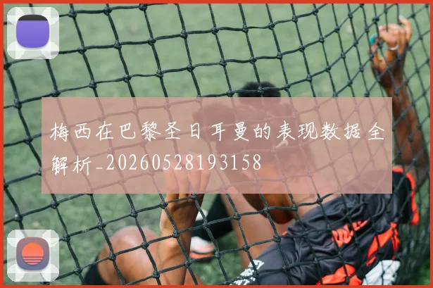 梅西在巴黎圣日耳曼的表现数据全解析_20260528193158