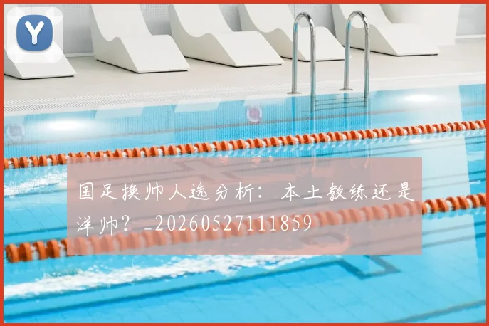 国足换帅人选分析：本土教练还是洋帅？_20260527111859