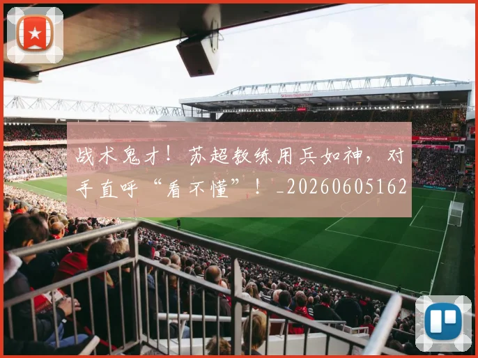战术鬼才!苏超教练用兵如神,对手直呼“看不懂”!_20260605162839