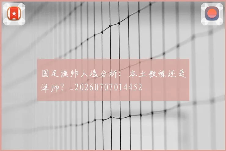 国足换帅人选分析:本土教练还是洋帅?_20260707014452