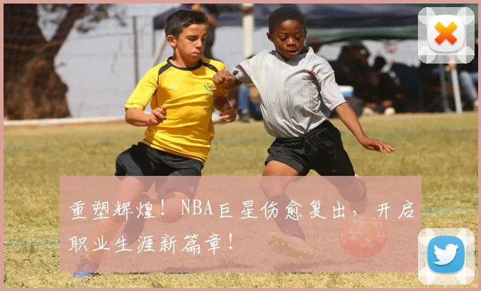 重塑辉煌！NBA巨星伤愈复出，开启职业生涯新篇章！
