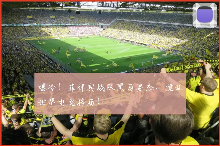 爆冷!菲律宾战队黑马姿态,搅乱世界电竞格局!