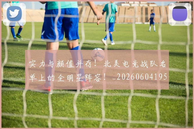 实力与颜值并存！北美电竞战队名单上的全明星阵容！_20260604195759_20260707144502