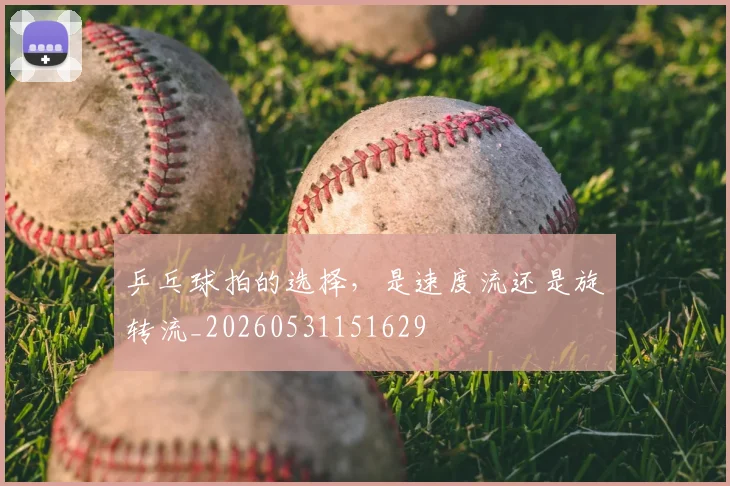 乒乓球拍的选择，是速度流还是旋转流_20260531151629