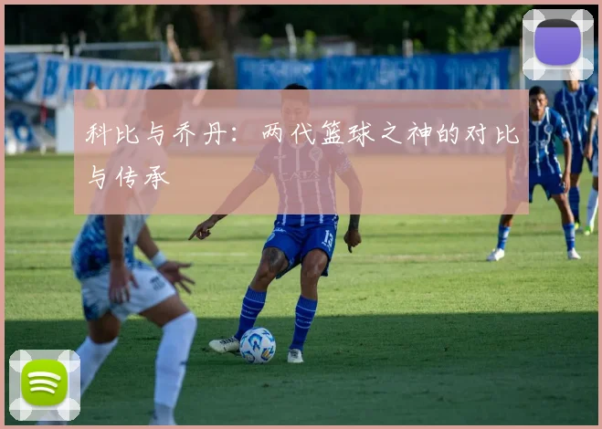 科比与乔丹：两代篮球之神的对比与传承