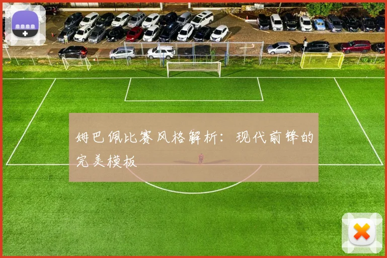 姆巴佩比赛风格解析：现代前锋的完美模板