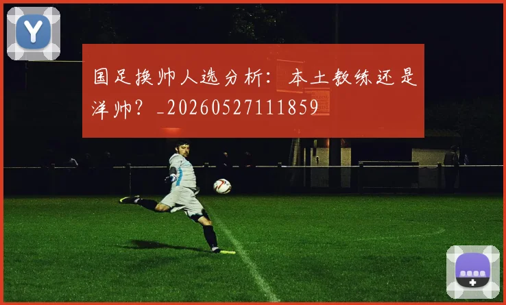 国足换帅人选分析:本土教练还是洋帅?_20260527111859