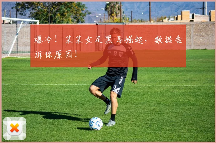 爆冷!某某女足黑马崛起,数据告诉你原因!
